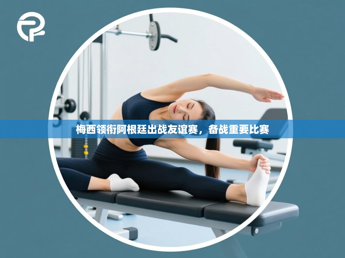 梅西领衔阿根廷出战友谊赛，备战重要比赛