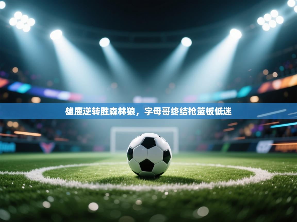 雄鹿逆转胜森林狼，字母哥终结抢篮板低迷