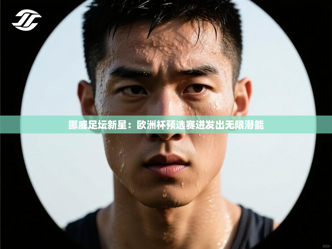 挪威足坛新星：欧洲杯预选赛迸发出无限潜能