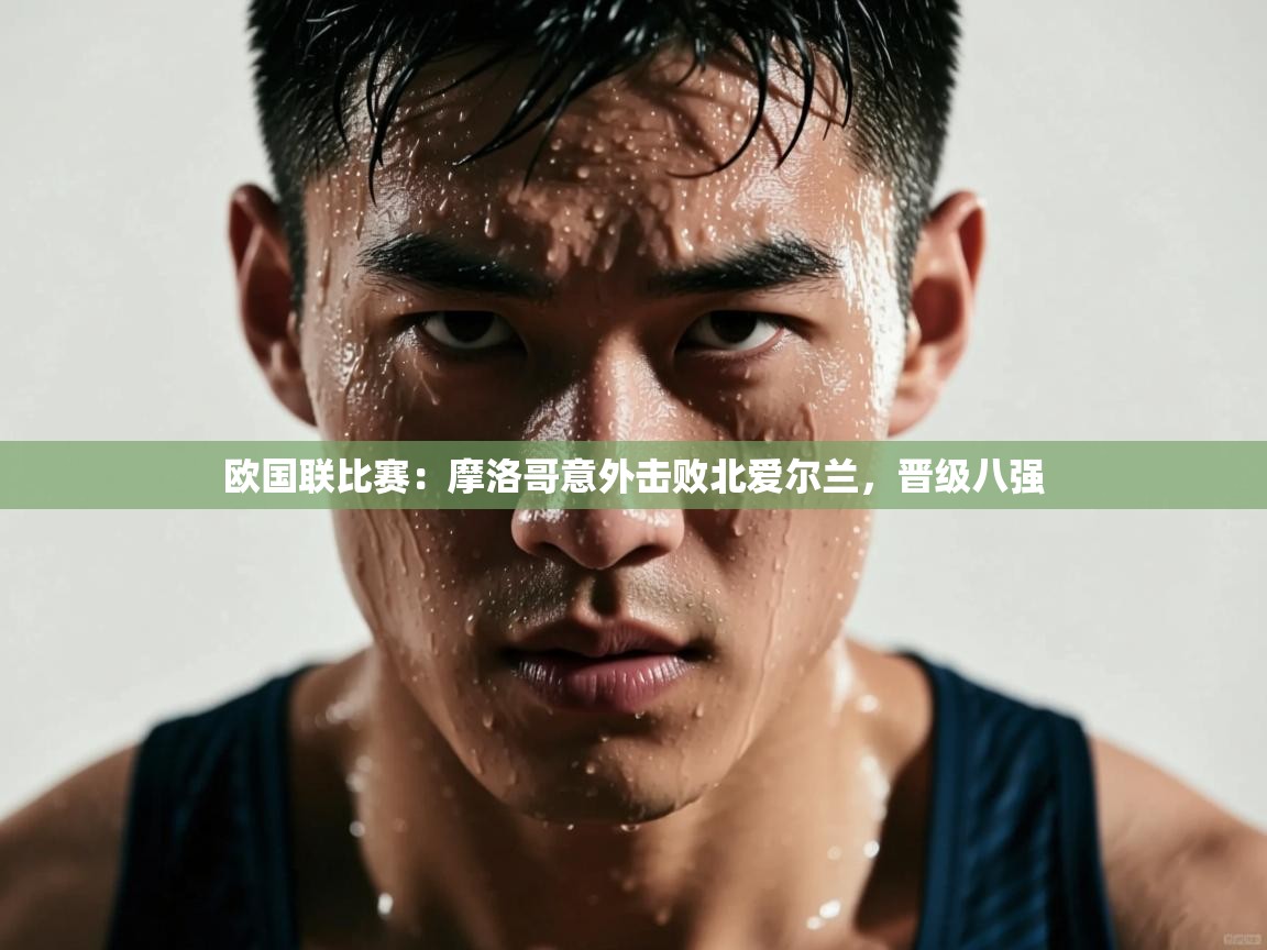 欧国联比赛：摩洛哥意外击败北爱尔兰，晋级八强