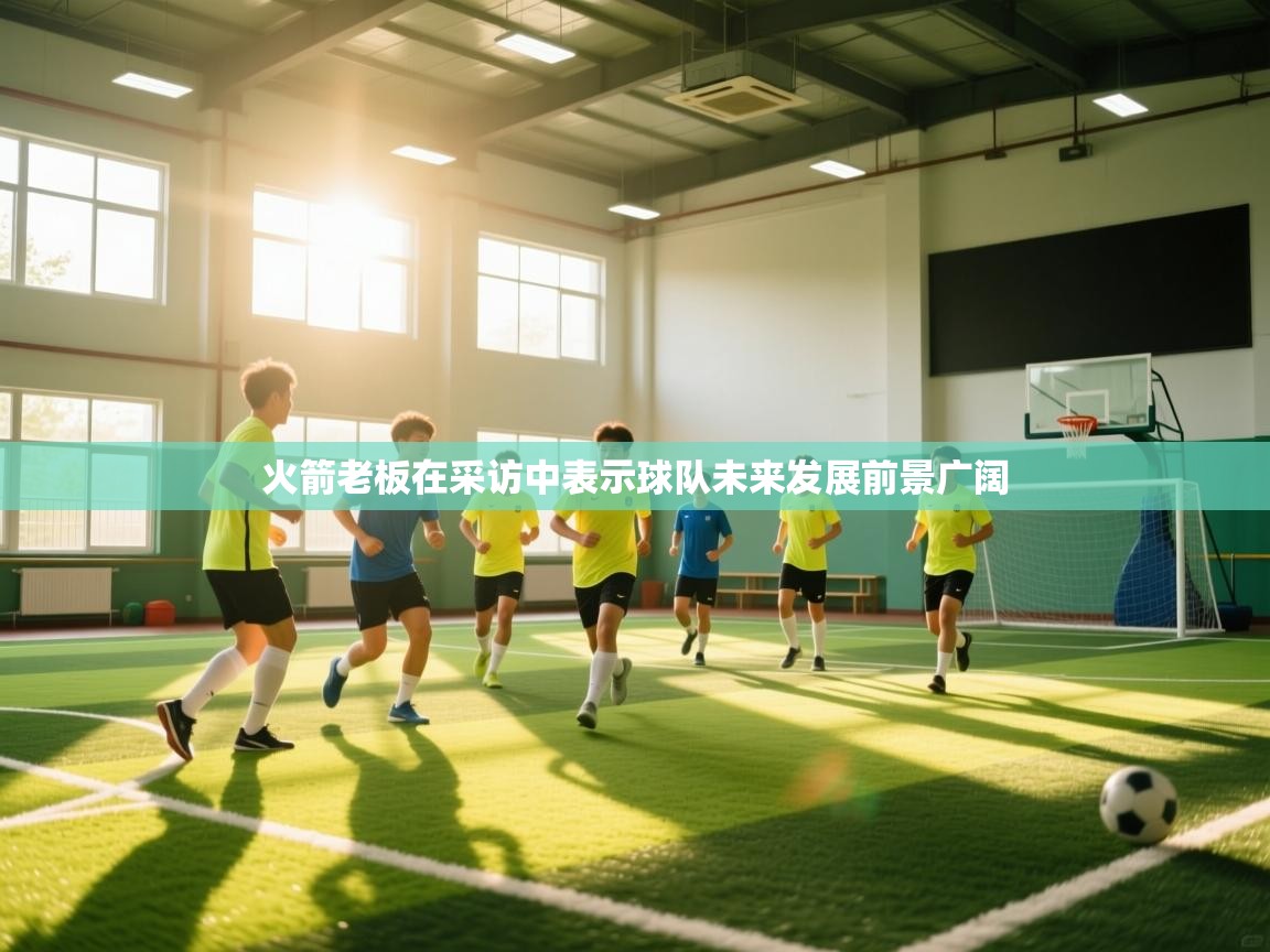 火箭老板在采访中表示球队未来发展前景广阔