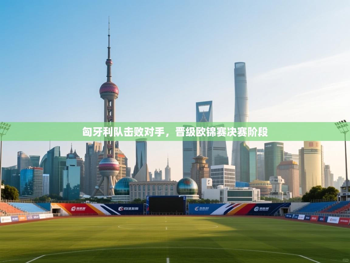 匈牙利队击败对手，晋级欧锦赛决赛阶段